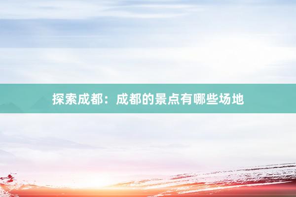 探索成都：成都的景点有哪些场地