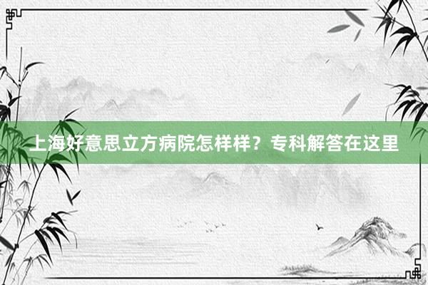 上海好意思立方病院怎样样？专科解答在这里