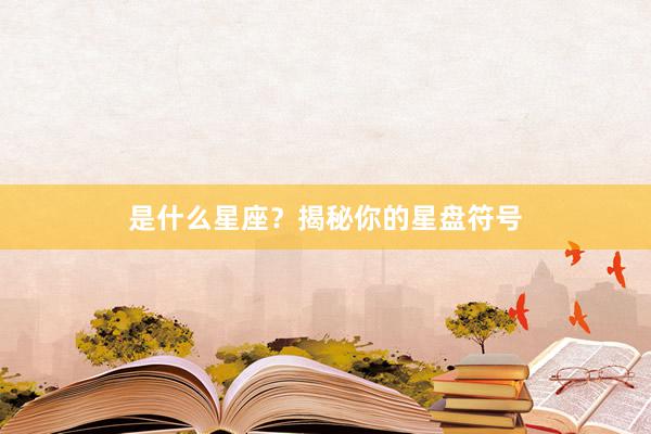 是什么星座？揭秘你的星盘符号