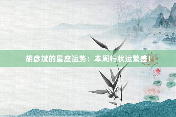 胡彦斌的星座运势：本周行状运繁盛！