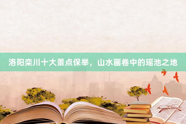 洛阳栾川十大景点保举，山水画卷中的瑶池之地